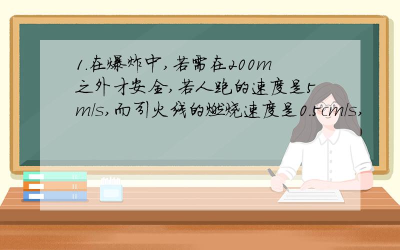 1.在爆炸中,若需在200m之外才安全,若人跑的速度是5m/s,而引火线的燃烧速度是0.5cm/s,