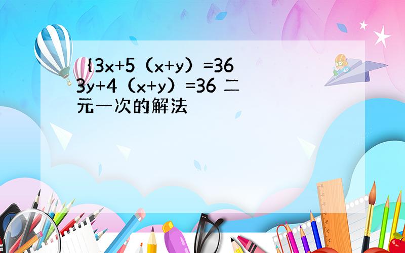 ｛3x+5（x+y）=36 3y+4（x+y）=36 二元一次的解法