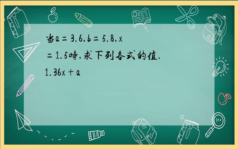 当a=3.6,b=5.8,x=1.5时,求下列各式的值.1.36x+a