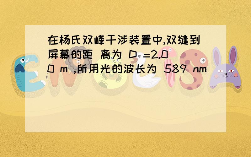 在杨氏双峰干涉装置中,双缝到屏幕的距 离为 D =2.00 m ,所用光的波长为 589 nm