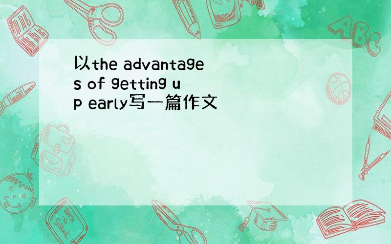 以the advantages of getting up early写一篇作文