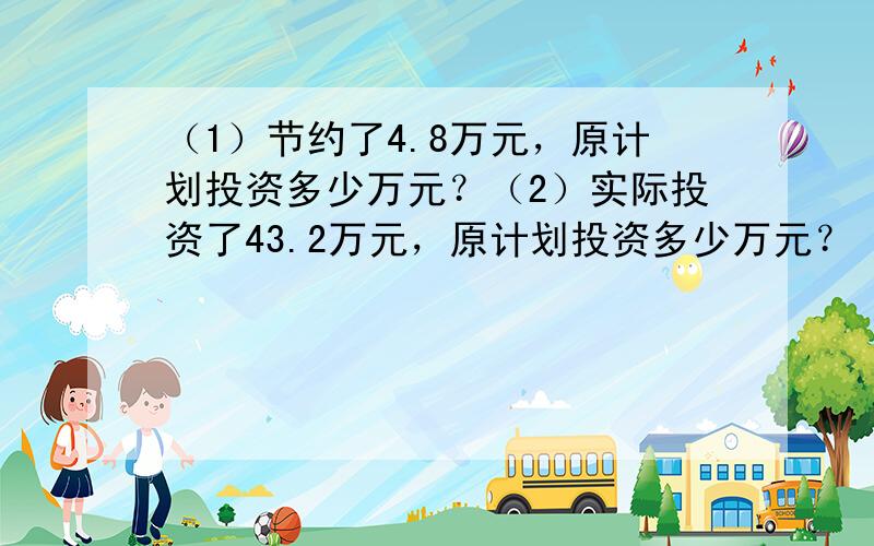 （1）节约了4.8万元，原计划投资多少万元？（2）实际投资了43.2万元，原计划投资多少万元？