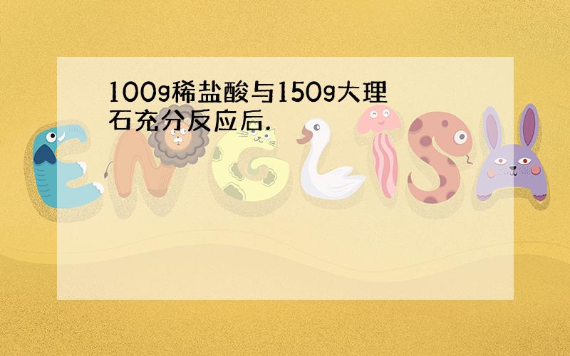 100g稀盐酸与150g大理石充分反应后.