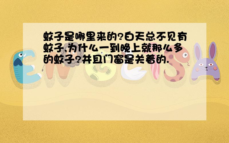 蚊子是哪里来的?白天总不见有蚊子,为什么一到晚上就那么多的蚊子?并且门窗是关着的.