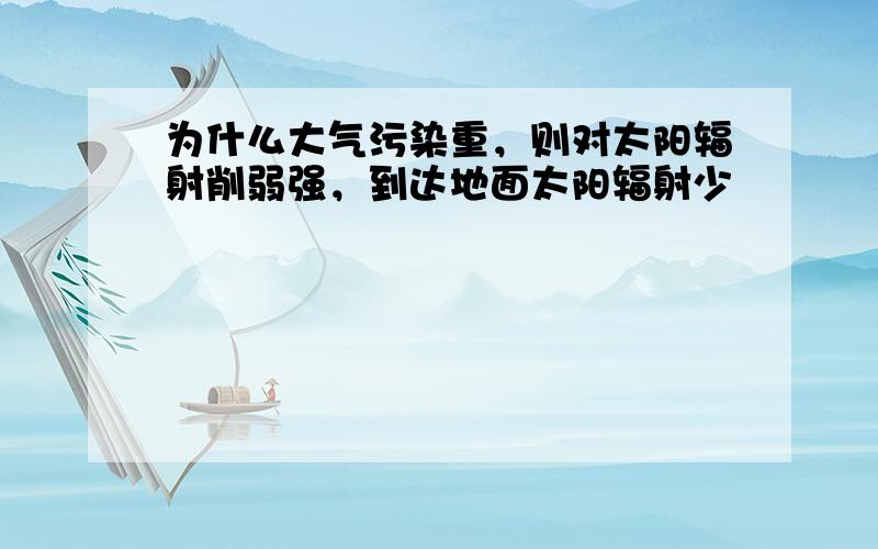 为什么大气污染重，则对太阳辐射削弱强，到达地面太阳辐射少