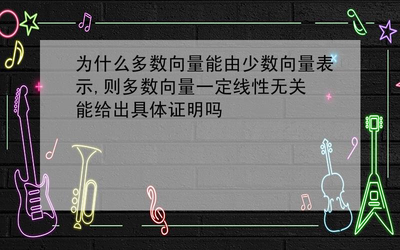 为什么多数向量能由少数向量表示,则多数向量一定线性无关 能给出具体证明吗