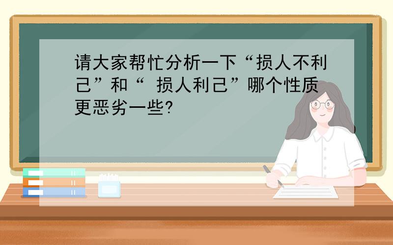 请大家帮忙分析一下“损人不利己”和“ 损人利己”哪个性质更恶劣一些?