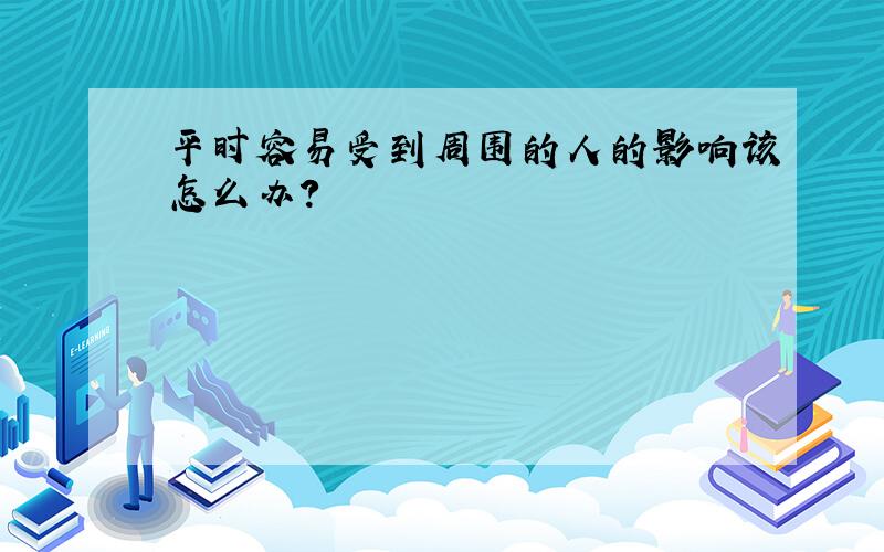 平时容易受到周围的人的影响该怎么办？