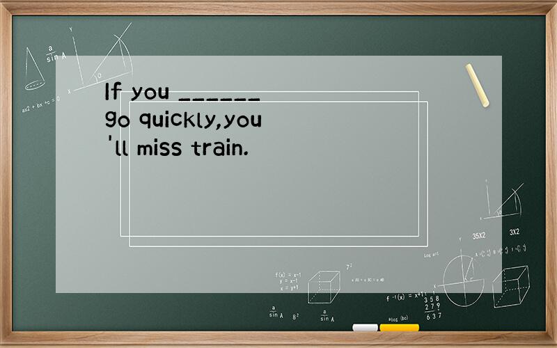 If you ______ go quickly,you'll miss train.