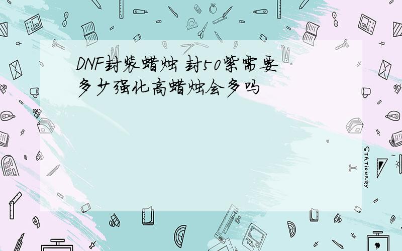 DNF封装蜡烛 封50紫需要多少强化高蜡烛会多吗