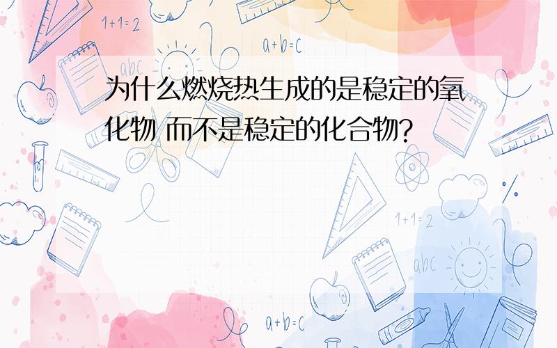 为什么燃烧热生成的是稳定的氧化物 而不是稳定的化合物?