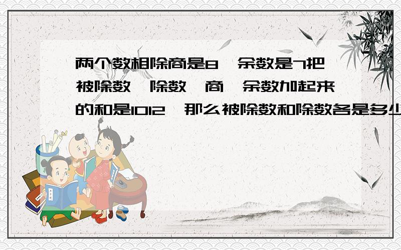 两个数相除商是8,余数是7把被除数、除数、商、余数加起来的和是1012,那么被除数和除数各是多少?