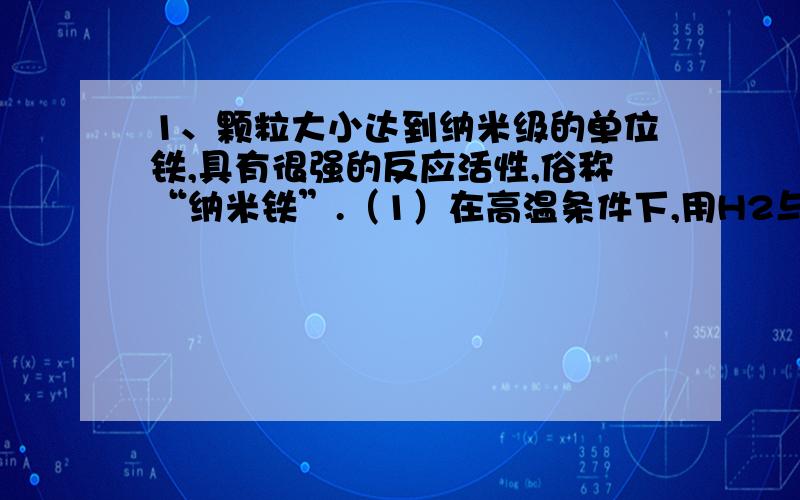 1、颗粒大小达到纳米级的单位铁,具有很强的反应活性,俗称“纳米铁”.（1）在高温条件下,用H2与FeCl2