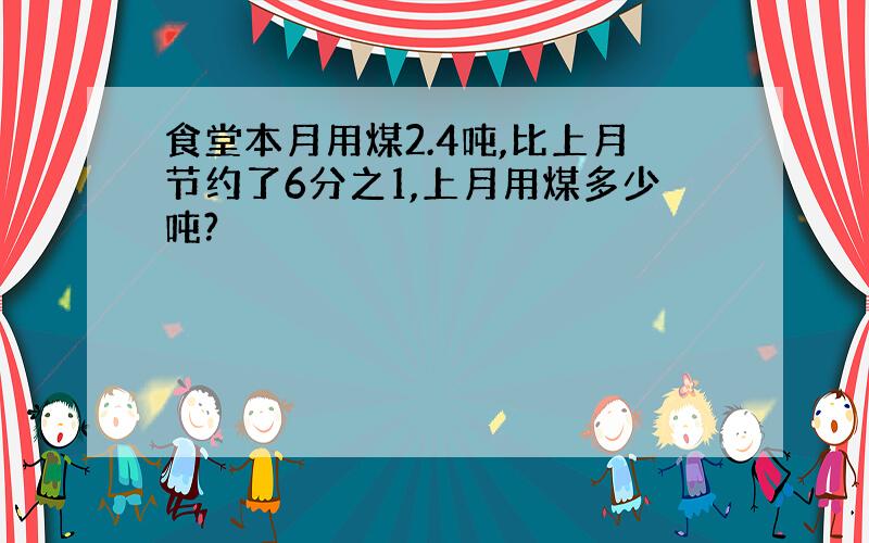 食堂本月用煤2.4吨,比上月节约了6分之1,上月用煤多少吨?