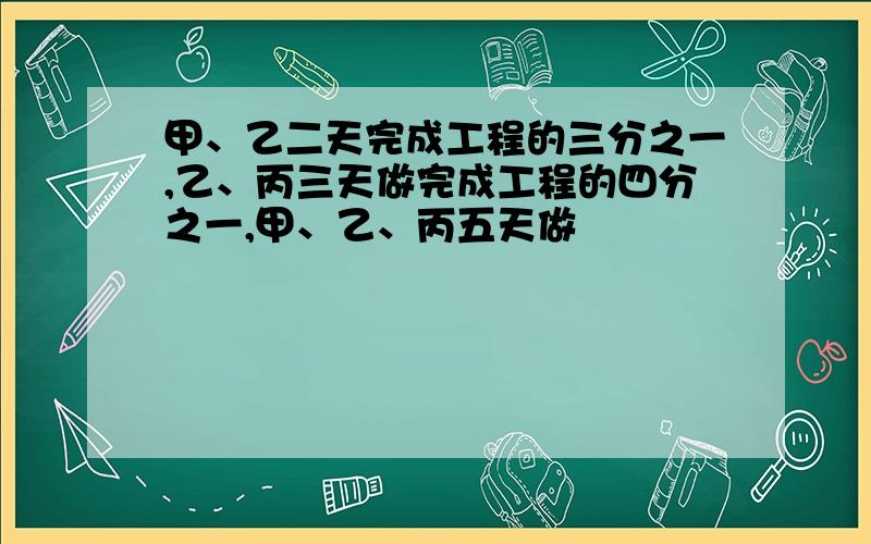 甲、乙二天完成工程的三分之一,乙、丙三天做完成工程的四分之一,甲、乙、丙五天做