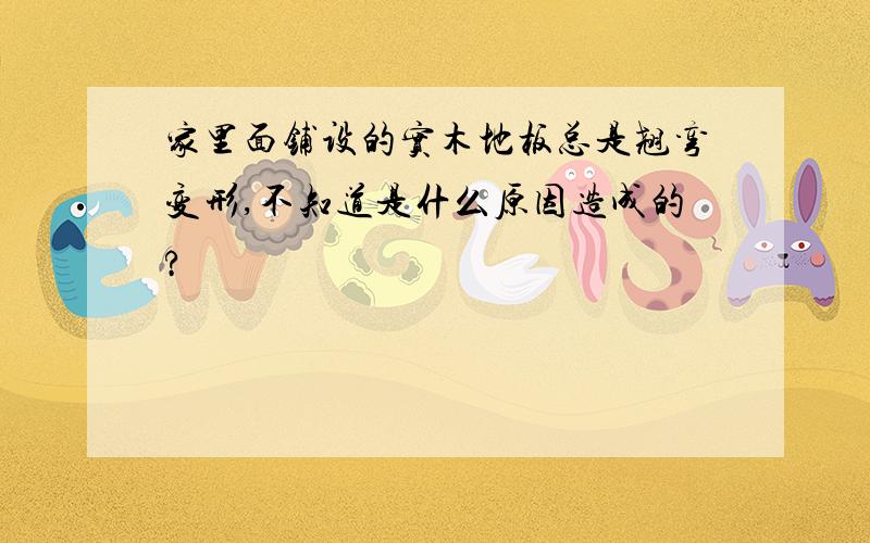 家里面铺设的实木地板总是翘弯变形,不知道是什么原因造成的?