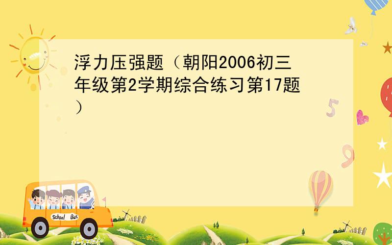 浮力压强题（朝阳2006初三年级第2学期综合练习第17题）