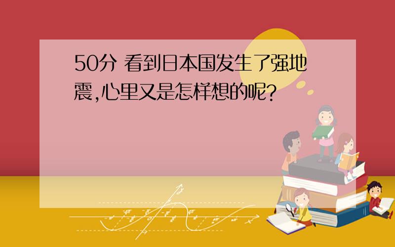 50分 看到日本国发生了强地震,心里又是怎样想的呢?