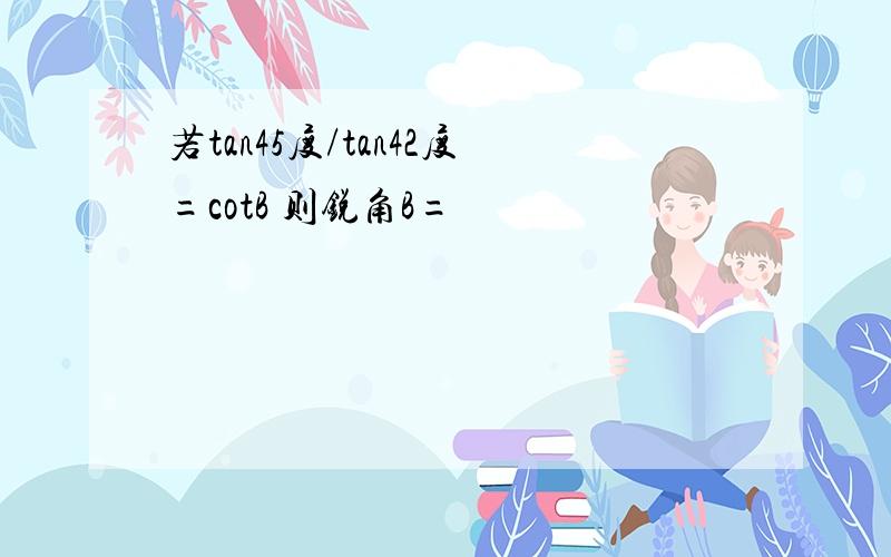 若tan45度/tan42度=cotB 则锐角B=