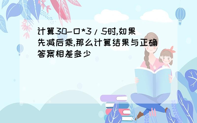 计算30-囗*3/5时,如果先减后乘,那么计算结果与正确答案相差多少