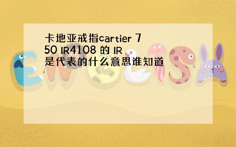 卡地亚戒指cartier 750 IR4108 的 IR是代表的什么意思谁知道