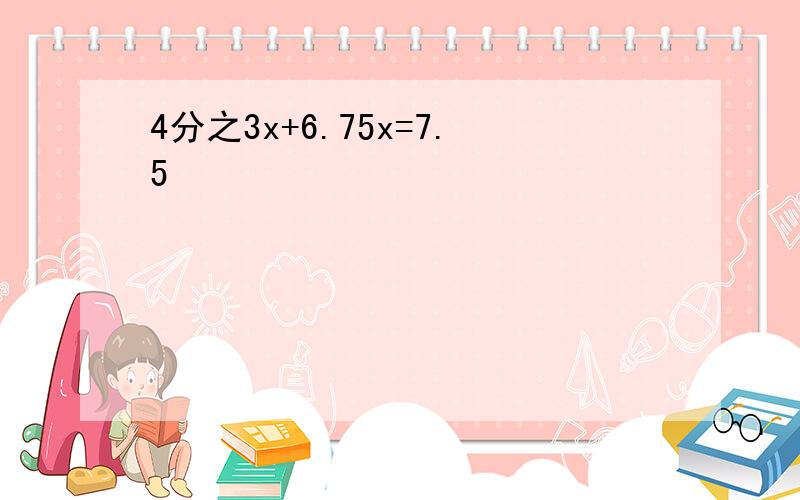 4分之3x+6.75x=7.5