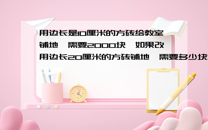 用边长是10厘米的方砖给教室铺地,需要2000块,如果改用边长20厘米的方砖铺地,需要多少块方砖?(用比例解