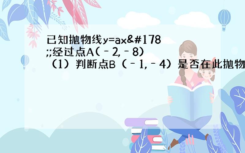 已知抛物线y=ax²;经过点A(﹣2,﹣8） （1）判断点B（﹣1,﹣4）是否在此抛物线上