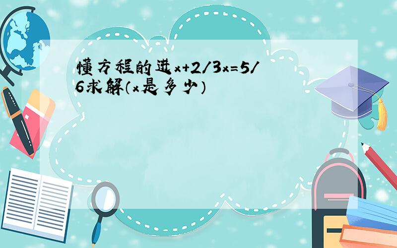 懂方程的进x+2/3x=5/6求解（x是多少）