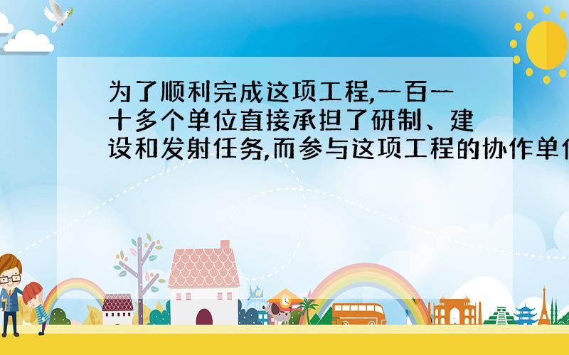 为了顺利完成这项工程,一百一十多个单位直接承担了研制、建设和发射任务,而参与这项工程的协作单位,则多达三千多个.句子的意