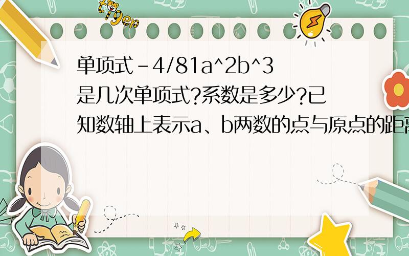 单项式-4/81a^2b^3是几次单项式?系数是多少?已知数轴上表示a、b两数的点与原点的距离相等,且a-b=3,求单