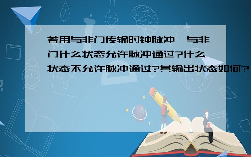 若用与非门传输时钟脉冲,与非门什么状态允许脉冲通过?什么状态不允许脉冲通过?其输出状态如何?