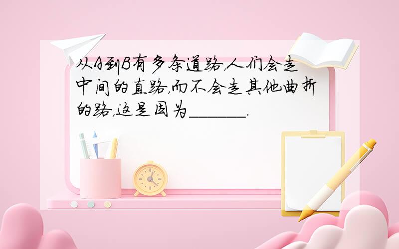 从A到B有多条道路，人们会走中间的直路，而不会走其他曲折的路，这是因为______．