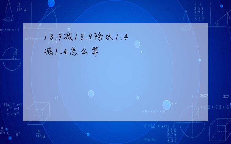 18.9减18.9除以1.4减1.4怎么算