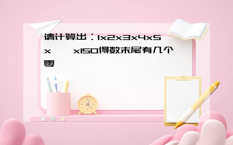 请计算出：1x2x3x4x5x……x150得数末尾有几个零