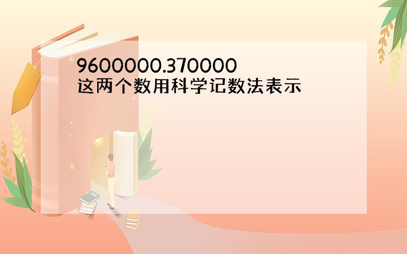 9600000.370000这两个数用科学记数法表示