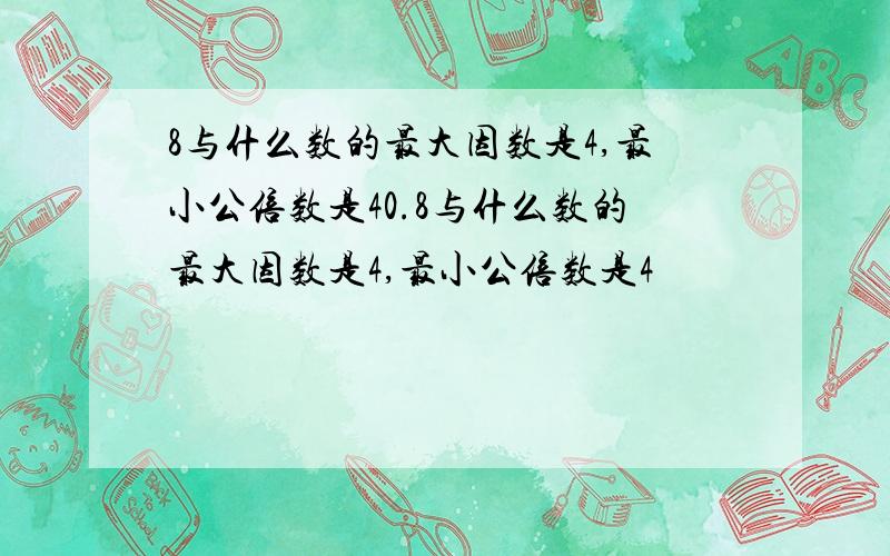 8与什么数的最大因数是4,最小公倍数是40.8与什么数的最大因数是4,最小公倍数是4