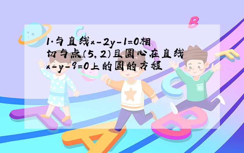 1.与直线x-2y-1=0相切与点（5,2）且圆心在直线x-y-9=0上的圆的方程