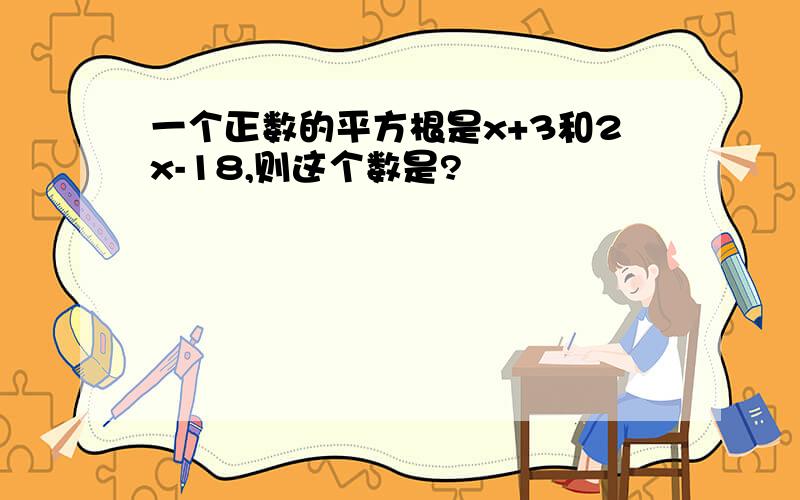 一个正数的平方根是x+3和2x-18,则这个数是?