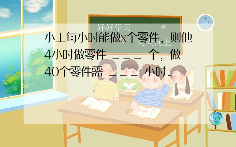 小王每小时能做x个零件，则他4小时做零件 ___ 个，做40个零件需 ___ 小时．