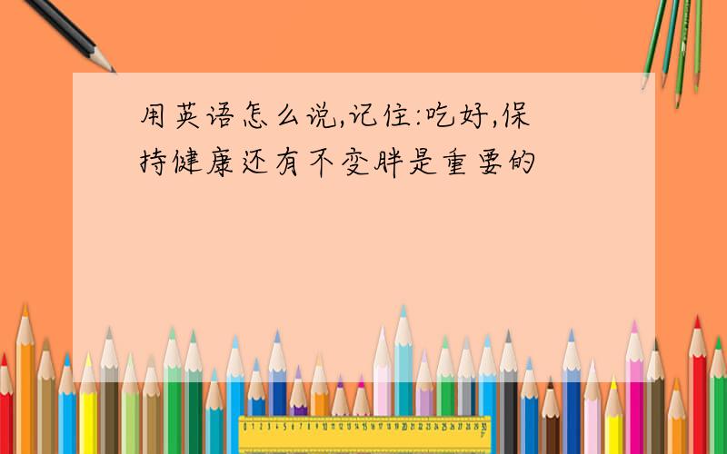 用英语怎么说,记住:吃好,保持健康还有不变胖是重要的