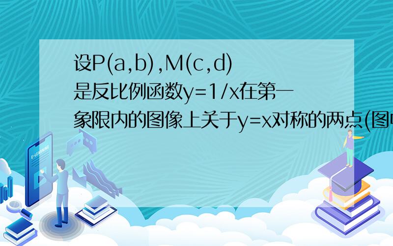 设P(a,b),M(c,d)是反比例函数y=1/x在第一象限内的图像上关于y=x对称的两点(图中ad),分别过M作MN垂