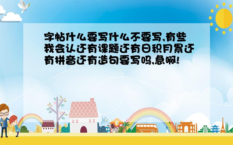 字帖什么要写什么不要写,有些我会认还有课题还有日积月累还有拼音还有造句要写吗,急啊!