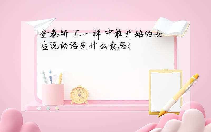 金泰妍 不一样 中最开始的女生说的话是什么意思?