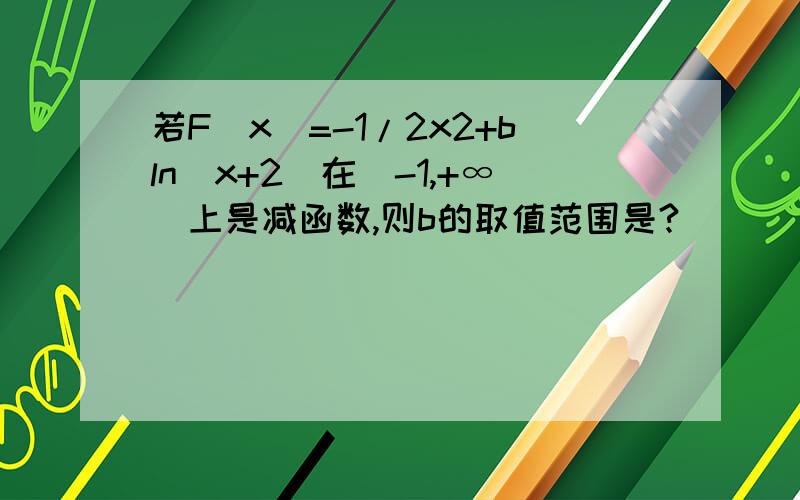 若F（x）=-1/2x2+bln（x+2）在（-1,+∞）上是减函数,则b的取值范围是?