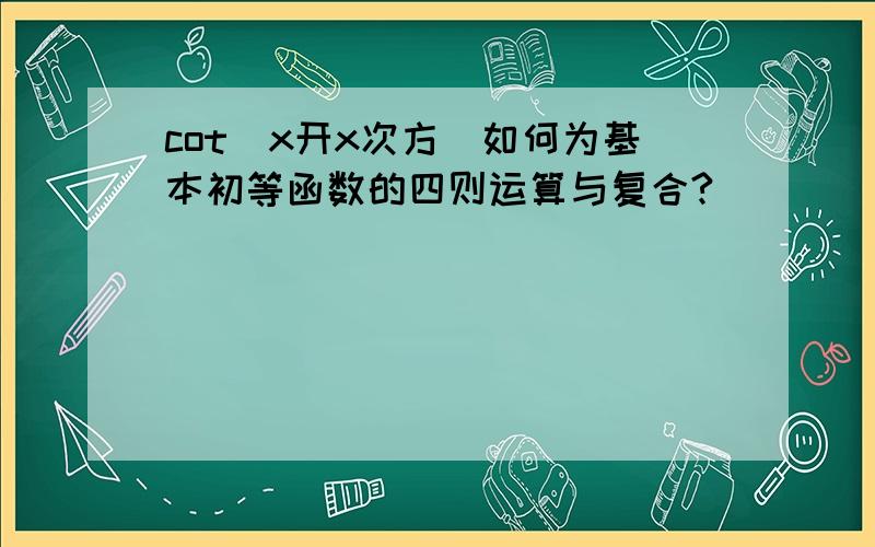 cot（x开x次方）如何为基本初等函数的四则运算与复合?