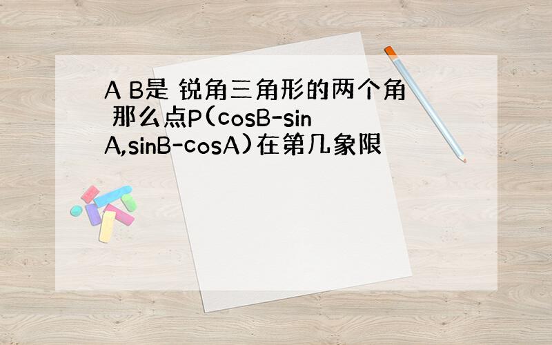 A B是 锐角三角形的两个角 那么点P(cosB-sinA,sinB-cosA)在第几象限