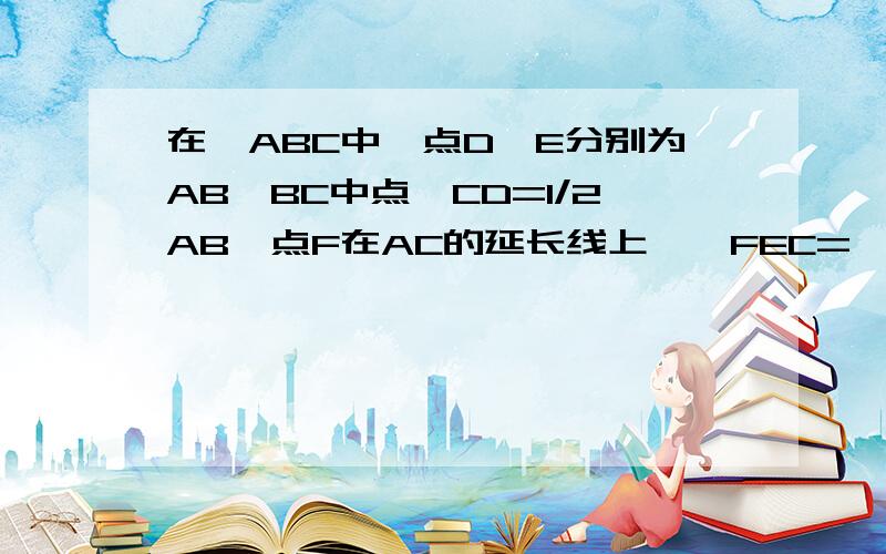 在△ABC中,点D,E分别为AB,BC中点,CD=1/2AB,点F在AC的延长线上,∠FEC=∠B.