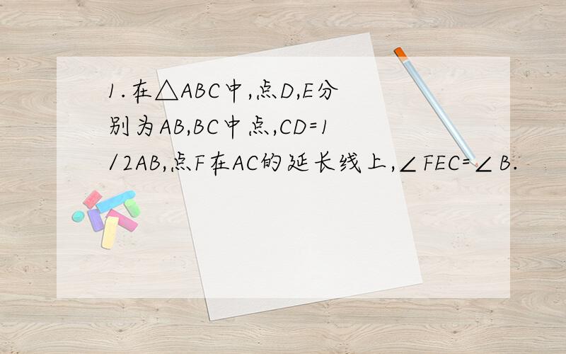 1.在△ABC中,点D,E分别为AB,BC中点,CD=1/2AB,点F在AC的延长线上,∠FEC=∠B.