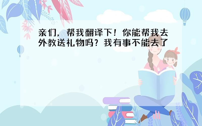 亲们，帮我翻译下！你能帮我去外教送礼物吗？我有事不能去了